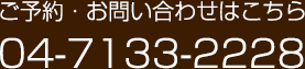 ご予約・お問い合わせはこちら 04-7133-2228