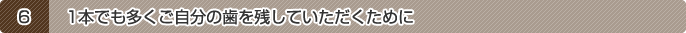 6.1本でも多くご自分の歯を残していただくために