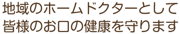 地域のホームドクターとして皆様のお口の健康を守ります